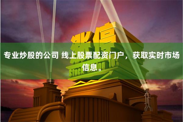 专业炒股的公司 线上股票配资门户，获取实时市场信息。