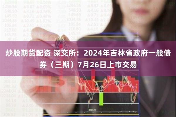 炒股期货配资 深交所：2024年吉林省政府一般债券（三期）7月26日上市交易