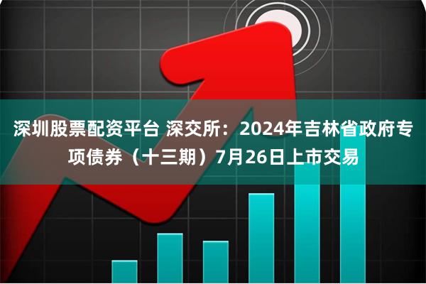 深圳股票配资平台 深交所：2024年吉林省政府专项债券（十三期）7月26日上市交易