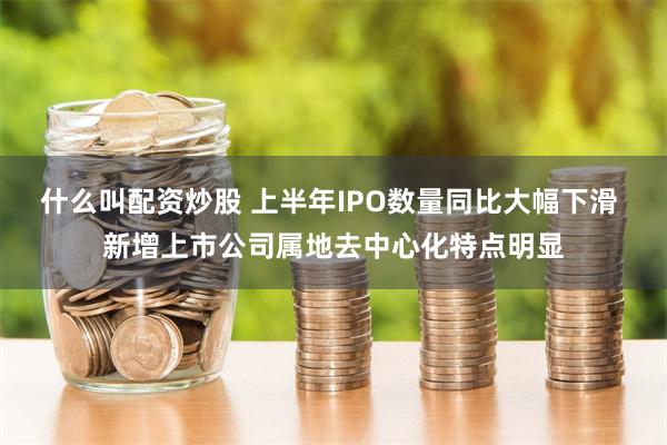 什么叫配资炒股 上半年IPO数量同比大幅下滑 新增上市公司属地去中心化特点明显