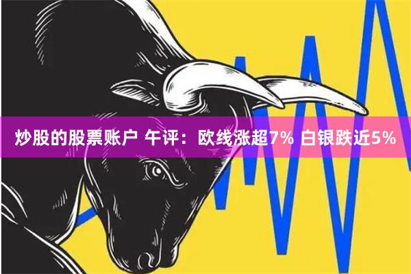 炒股的股票账户 午评：欧线涨超7% 白银跌近5%