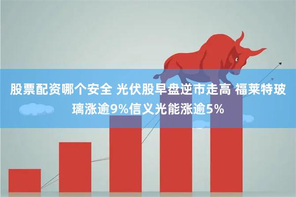 股票配资哪个安全 光伏股早盘逆市走高 福莱特玻璃涨逾9%信义光能涨逾5%