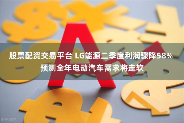 股票配资交易平台 LG能源二季度利润骤降58% 预测全年电动汽车需求将走软