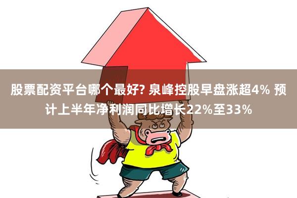 股票配资平台哪个最好? 泉峰控股早盘涨超4% 预计上半年净利润同比增长22%至33%