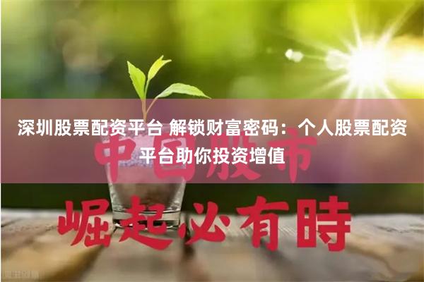 深圳股票配资平台 解锁财富密码：个人股票配资平台助你投资增值