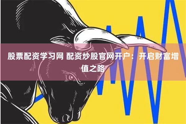 股票配资学习网 配资炒股官网开户：开启财富增值之路