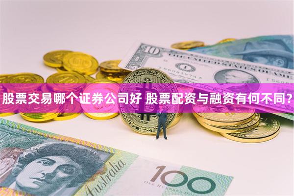 股票交易哪个证券公司好 股票配资与融资有何不同？