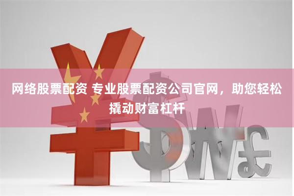 网络股票配资 专业股票配资公司官网，助您轻松撬动财富杠杆