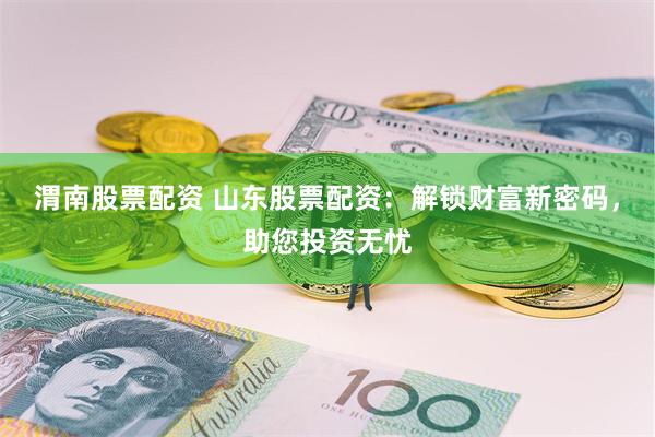 渭南股票配资 山东股票配资：解锁财富新密码，助您投资无忧