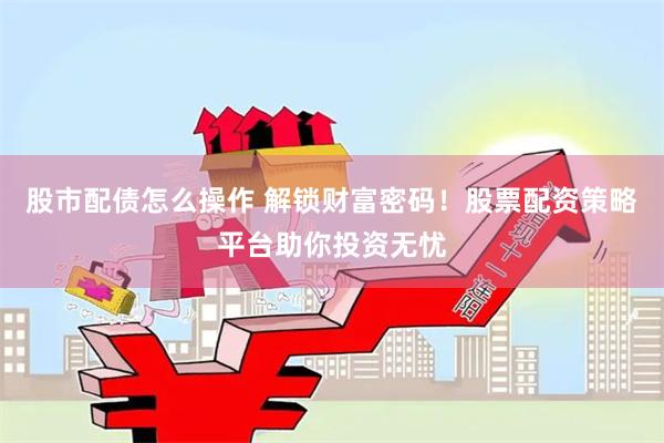 股市配债怎么操作 解锁财富密码！股票配资策略平台助你投资无忧