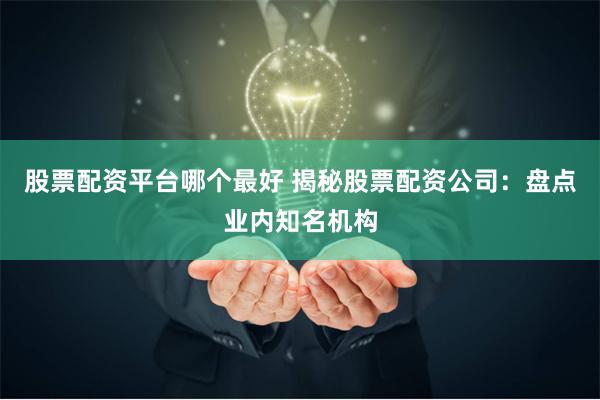 股票配资平台哪个最好 揭秘股票配资公司：盘点业内知名机构