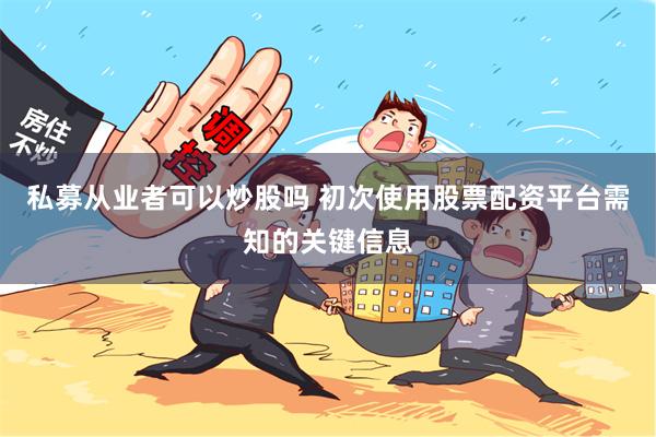 私募从业者可以炒股吗 初次使用股票配资平台需知的关键信息