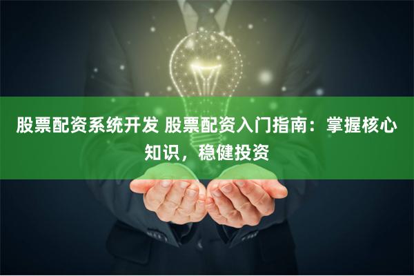 股票配资系统开发 股票配资入门指南：掌握核心知识，稳健投资