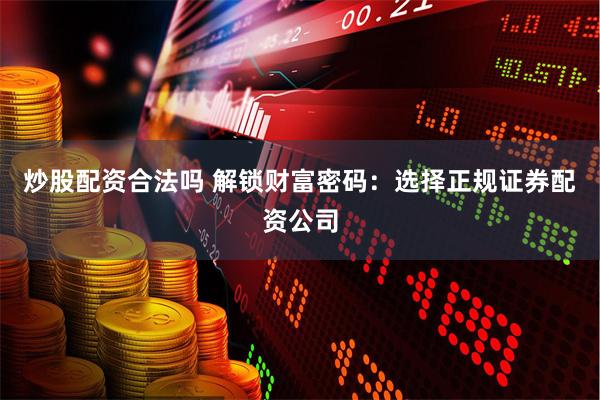 炒股配资合法吗 解锁财富密码：选择正规证券配资公司