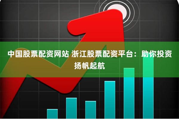 中国股票配资网站 浙江股票配资平台：助你投资扬帆起航