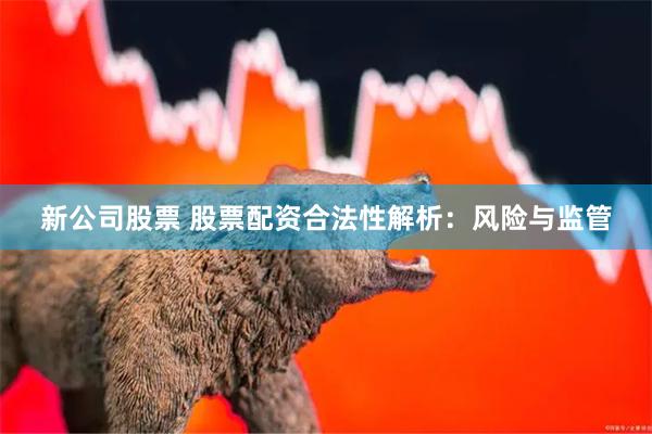 新公司股票 股票配资合法性解析：风险与监管