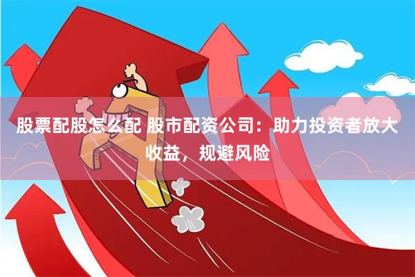 股票配股怎么配 股市配资公司：助力投资者放大收益，规避风险