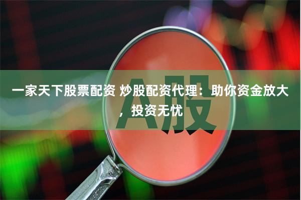 一家天下股票配资 炒股配资代理：助你资金放大，投资无忧