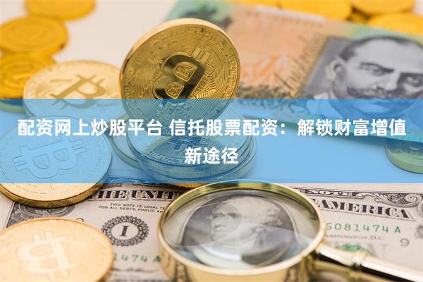 配资网上炒股平台 信托股票配资：解锁财富增值新途径