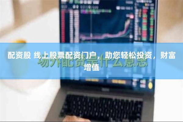 配资股 线上股票配资门户，助您轻松投资，财富增值