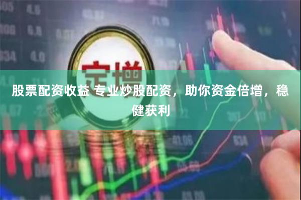 股票配资收益 专业炒股配资，助你资金倍增，稳健获利