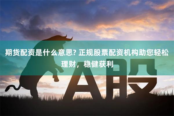 期货配资是什么意思? 正规股票配资机构助您轻松理财，稳健获利
