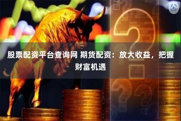 股票配资平台查询网 期货配资：放大收益，把握财富机遇