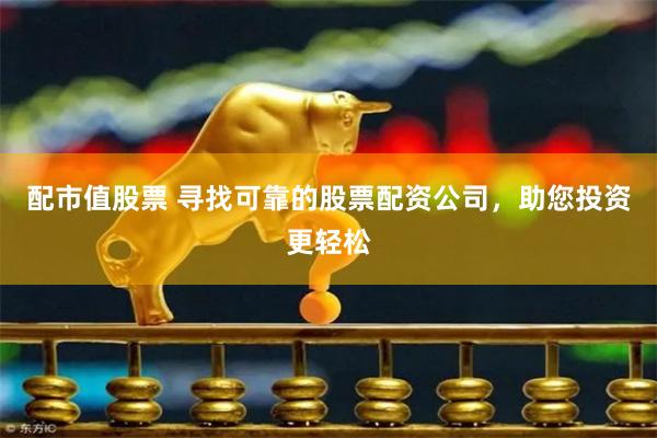 配市值股票 寻找可靠的股票配资公司，助您投资更轻松