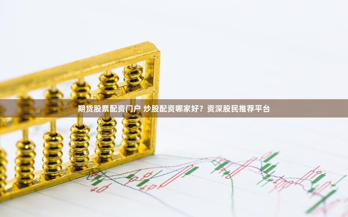 期货股票配资门户 炒股配资哪家好？资深股民推荐平台