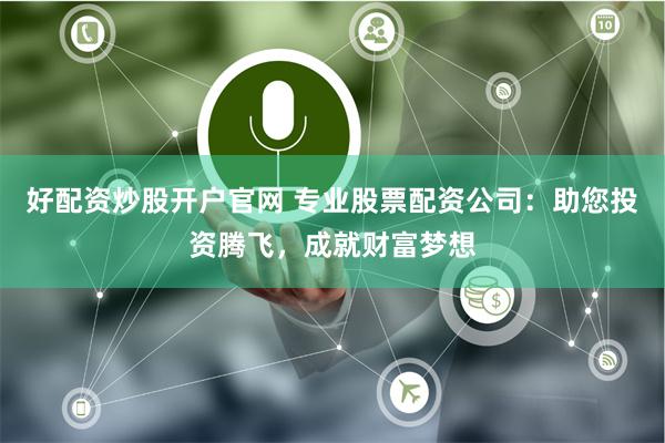 好配资炒股开户官网 专业股票配资公司：助您投资腾飞，成就财富梦想
