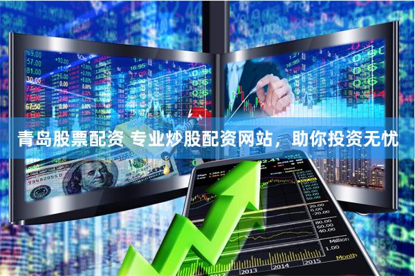 青岛股票配资 专业炒股配资网站，助你投资无忧