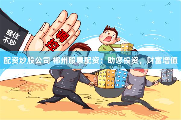 配资炒股公司 郴州股票配资：助您投资，财富增值