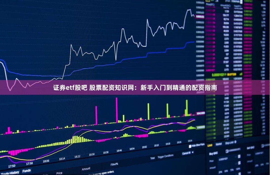 证券etf股吧 股票配资知识网：新手入门到精通的配资指南