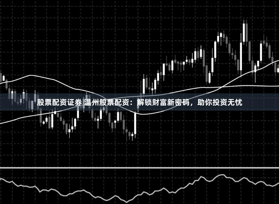股票配资证券 温州股票配资：解锁财富新密码，助你投资无忧