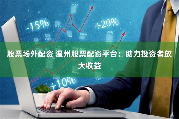 股票场外配资 温州股票配资平台：助力投资者放大收益
