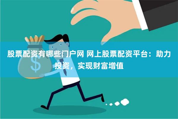 股票配资有哪些门户网 网上股票配资平台：助力投资，实现财富增值