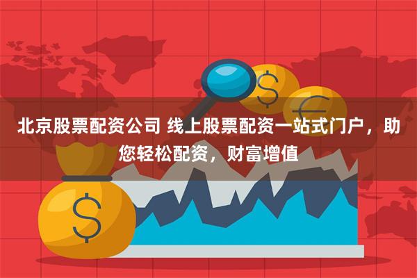 北京股票配资公司 线上股票配资一站式门户，助您轻松配资，财富增值