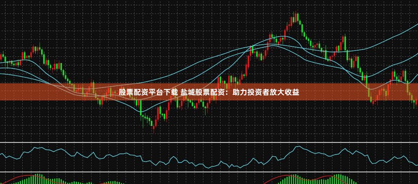 股票配资平台下载 盐城股票配资：助力投资者放大收益
