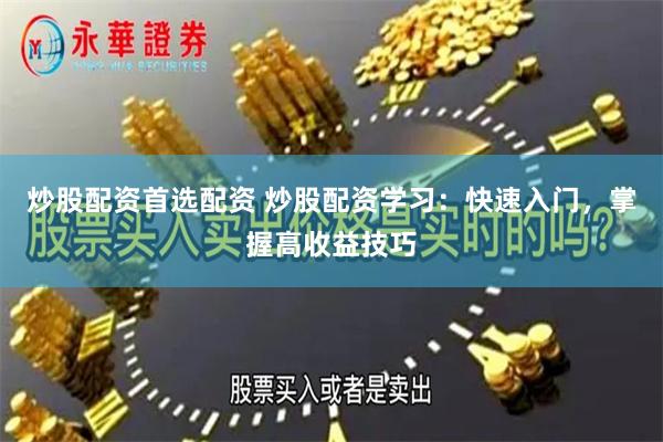 炒股配资首选配资 炒股配资学习：快速入门，掌握高收益技巧