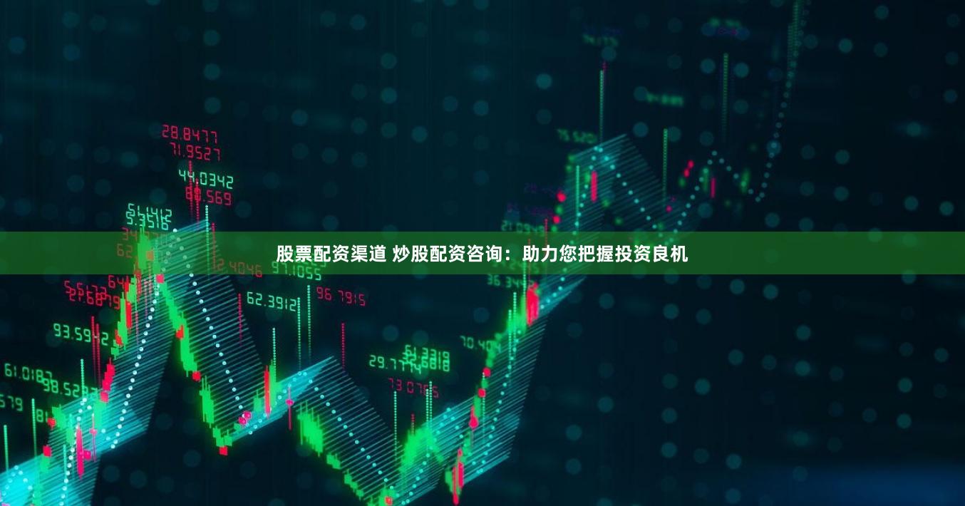 股票配资渠道 炒股配资咨询：助力您把握投资良机