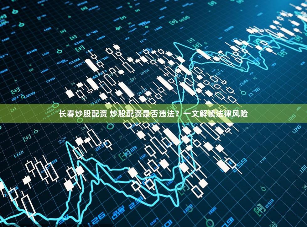长春炒股配资 炒股配资是否违法？一文解读法律风险