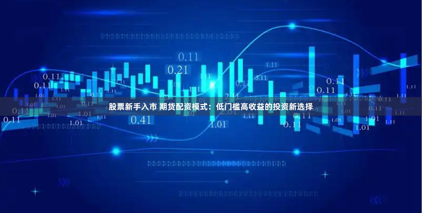 股票新手入市 期货配资模式：低门槛高收益的投资新选择
