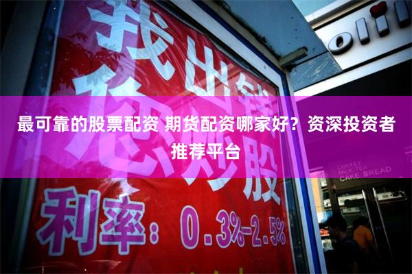 最可靠的股票配资 期货配资哪家好？资深投资者推荐平台