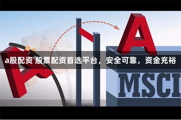 a股配资 股票配资首选平台，安全可靠，资金充裕