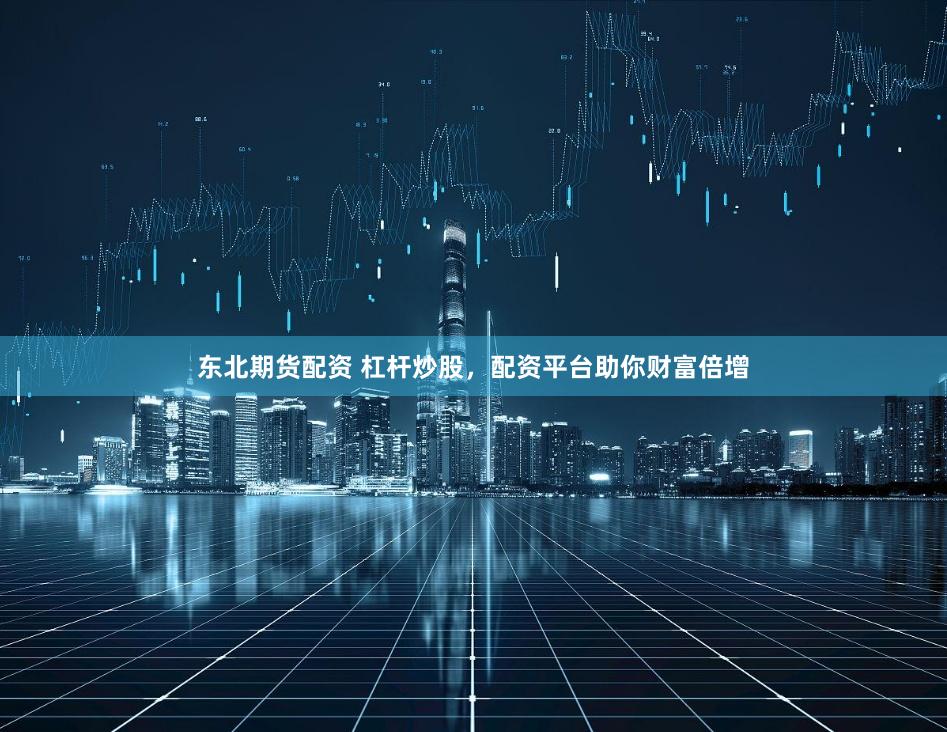 东北期货配资 杠杆炒股，配资平台助你财富倍增