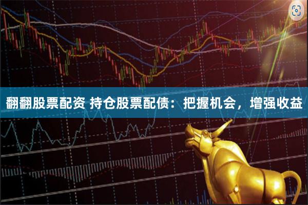 翻翻股票配资 持仓股票配债：把握机会，增强收益