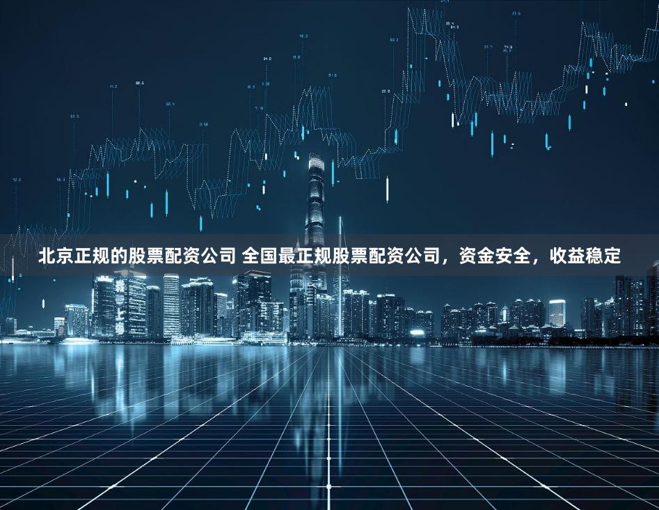 北京正规的股票配资公司 全国最正规股票配资公司，资金安全，收益稳定
