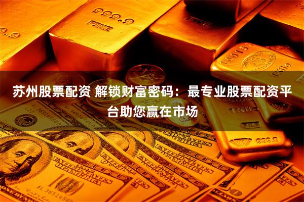 苏州股票配资 解锁财富密码：最专业股票配资平台助您赢在市场
