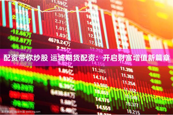 配资带你炒股 运城期货配资：开启财富增值新篇章