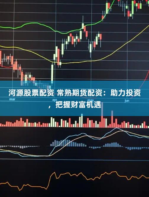 河源股票配资 常熟期货配资：助力投资，把握财富机遇